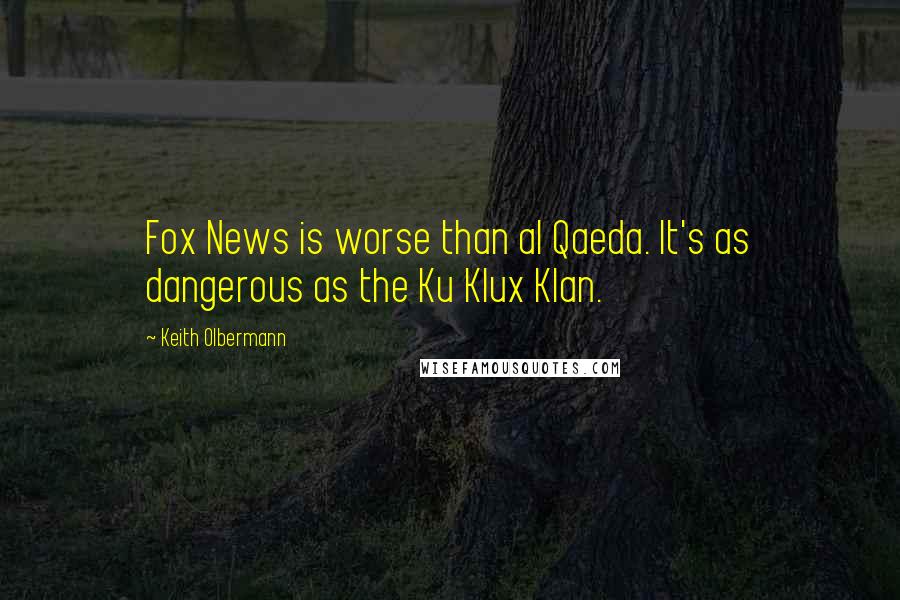 Keith Olbermann Quotes: Fox News is worse than al Qaeda. It's as dangerous as the Ku Klux Klan.