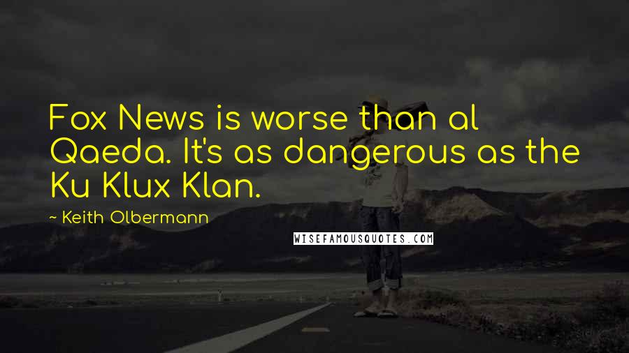 Keith Olbermann Quotes: Fox News is worse than al Qaeda. It's as dangerous as the Ku Klux Klan.