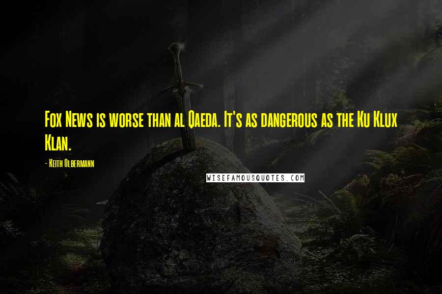 Keith Olbermann Quotes: Fox News is worse than al Qaeda. It's as dangerous as the Ku Klux Klan.