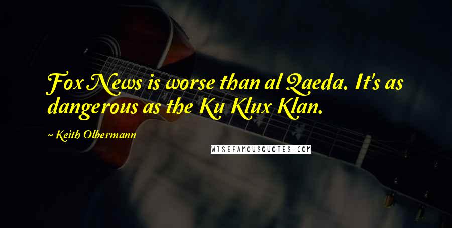 Keith Olbermann Quotes: Fox News is worse than al Qaeda. It's as dangerous as the Ku Klux Klan.