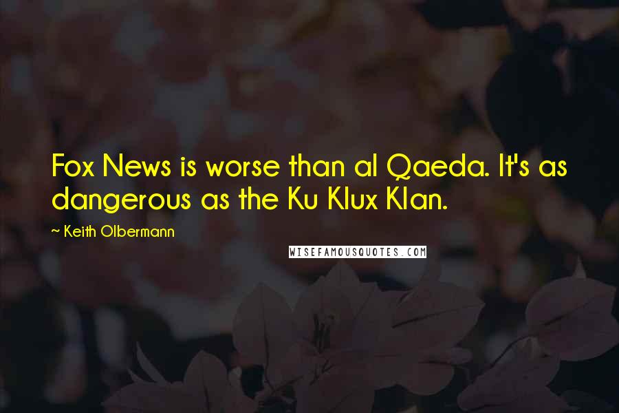 Keith Olbermann Quotes: Fox News is worse than al Qaeda. It's as dangerous as the Ku Klux Klan.