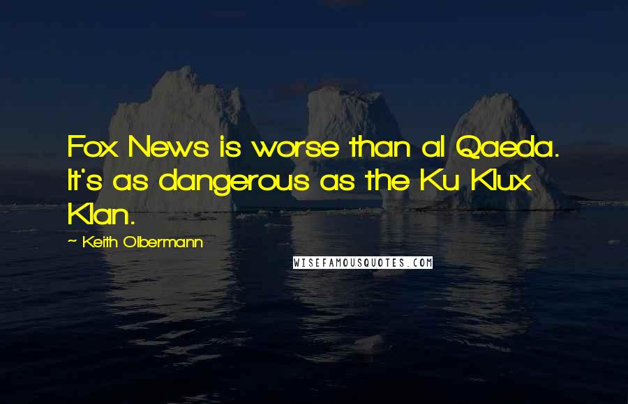 Keith Olbermann Quotes: Fox News is worse than al Qaeda. It's as dangerous as the Ku Klux Klan.