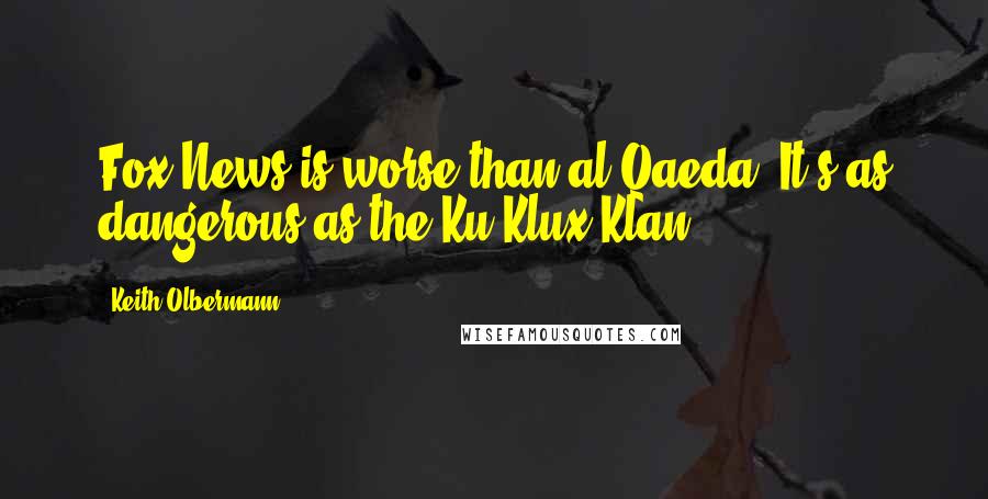 Keith Olbermann Quotes: Fox News is worse than al Qaeda. It's as dangerous as the Ku Klux Klan.