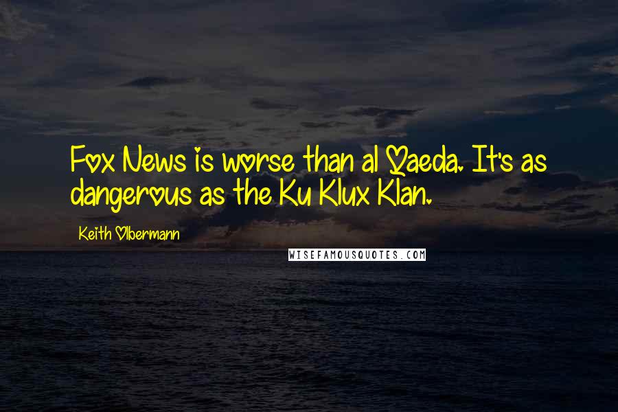 Keith Olbermann Quotes: Fox News is worse than al Qaeda. It's as dangerous as the Ku Klux Klan.