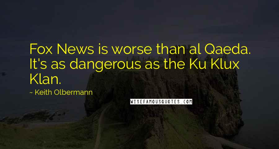 Keith Olbermann Quotes: Fox News is worse than al Qaeda. It's as dangerous as the Ku Klux Klan.