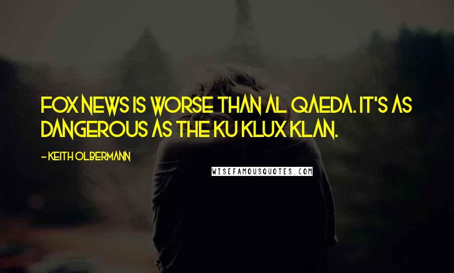 Keith Olbermann Quotes: Fox News is worse than al Qaeda. It's as dangerous as the Ku Klux Klan.