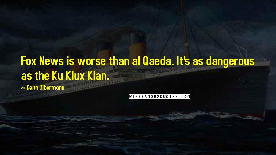 Keith Olbermann Quotes: Fox News is worse than al Qaeda. It's as dangerous as the Ku Klux Klan.