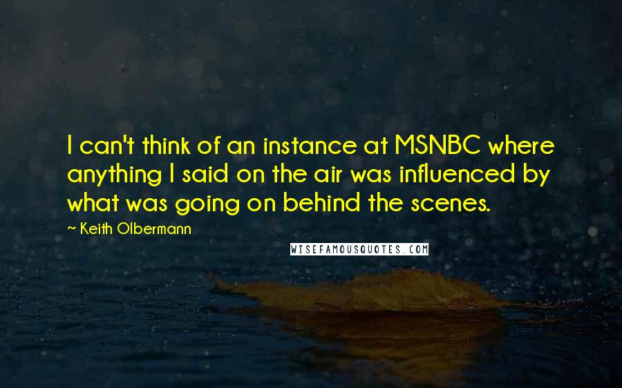 Keith Olbermann Quotes: I can't think of an instance at MSNBC where anything I said on the air was influenced by what was going on behind the scenes.