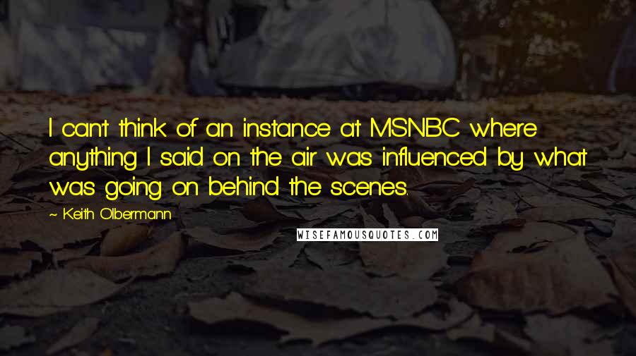 Keith Olbermann Quotes: I can't think of an instance at MSNBC where anything I said on the air was influenced by what was going on behind the scenes.