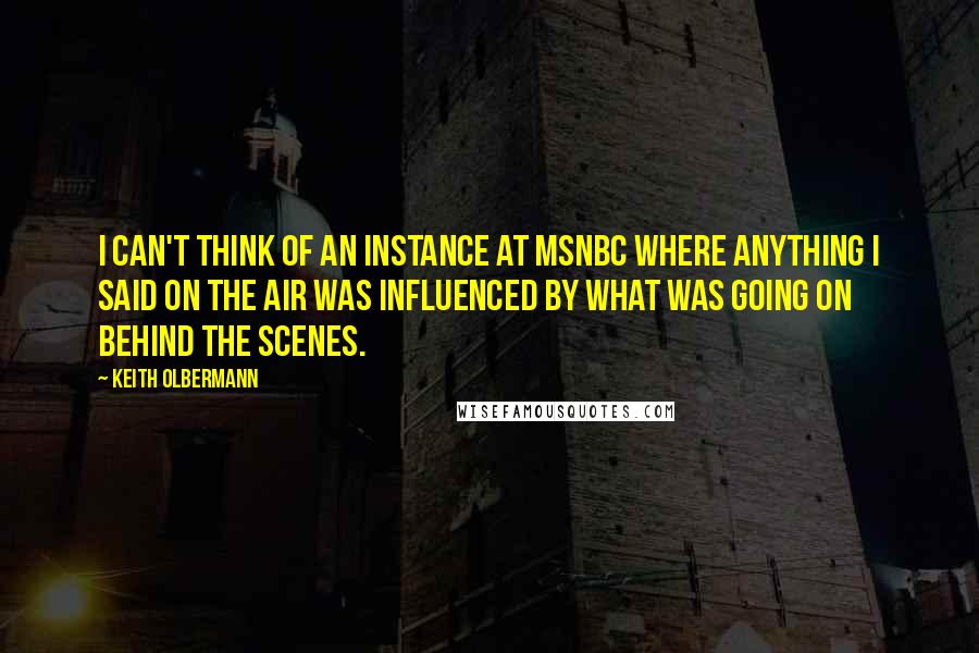 Keith Olbermann Quotes: I can't think of an instance at MSNBC where anything I said on the air was influenced by what was going on behind the scenes.