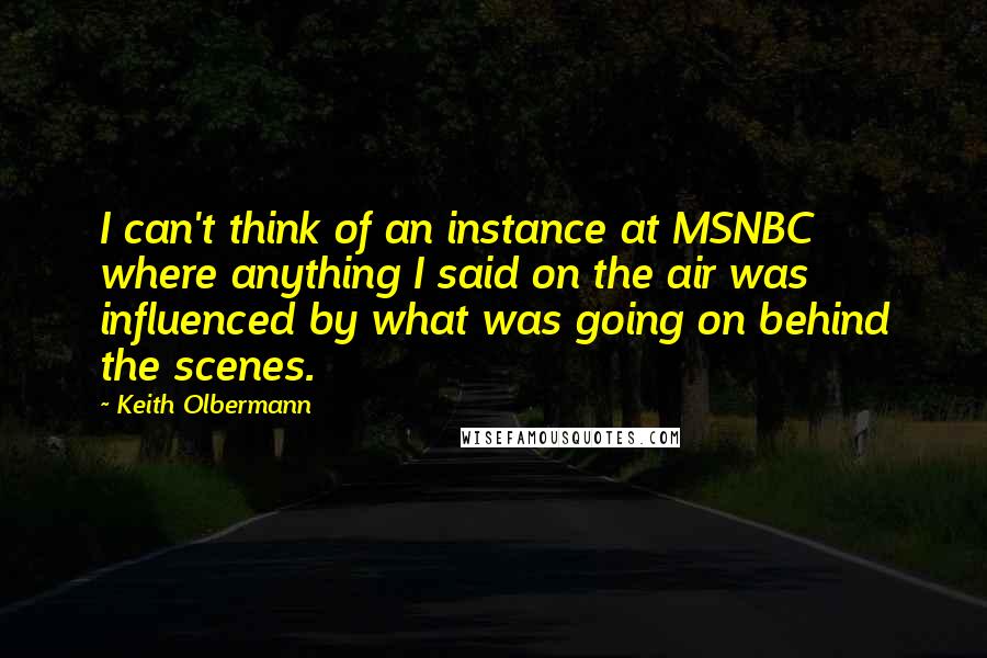 Keith Olbermann Quotes: I can't think of an instance at MSNBC where anything I said on the air was influenced by what was going on behind the scenes.