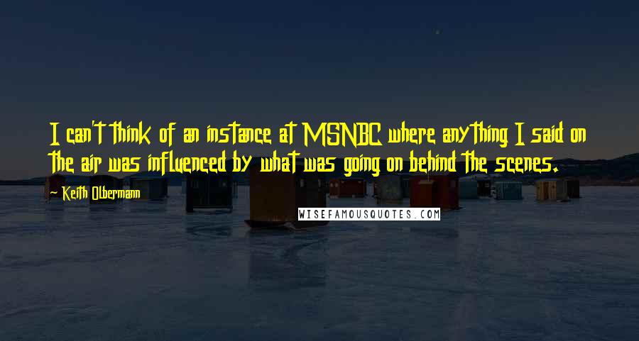 Keith Olbermann Quotes: I can't think of an instance at MSNBC where anything I said on the air was influenced by what was going on behind the scenes.