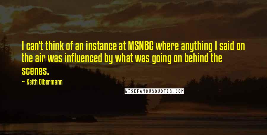 Keith Olbermann Quotes: I can't think of an instance at MSNBC where anything I said on the air was influenced by what was going on behind the scenes.