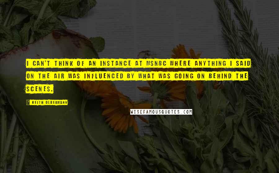 Keith Olbermann Quotes: I can't think of an instance at MSNBC where anything I said on the air was influenced by what was going on behind the scenes.