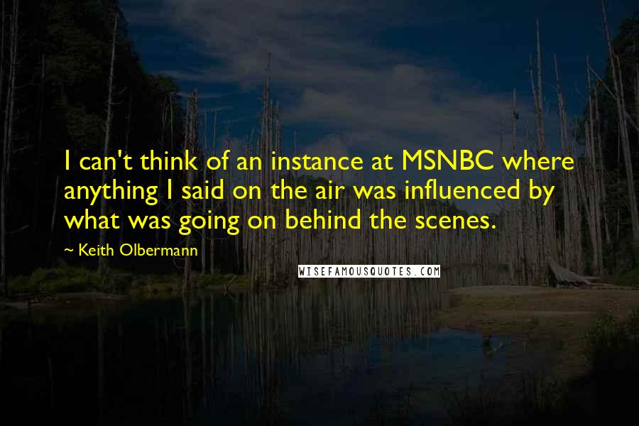 Keith Olbermann Quotes: I can't think of an instance at MSNBC where anything I said on the air was influenced by what was going on behind the scenes.