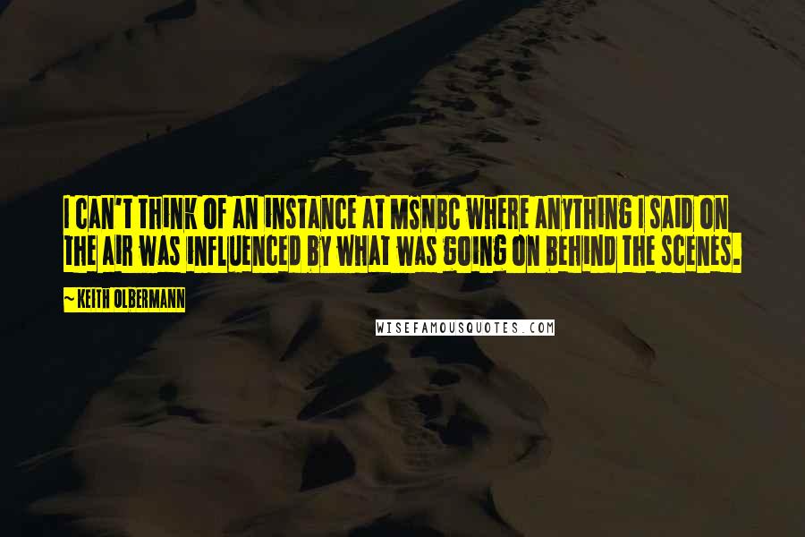 Keith Olbermann Quotes: I can't think of an instance at MSNBC where anything I said on the air was influenced by what was going on behind the scenes.