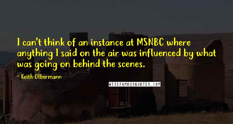 Keith Olbermann Quotes: I can't think of an instance at MSNBC where anything I said on the air was influenced by what was going on behind the scenes.
