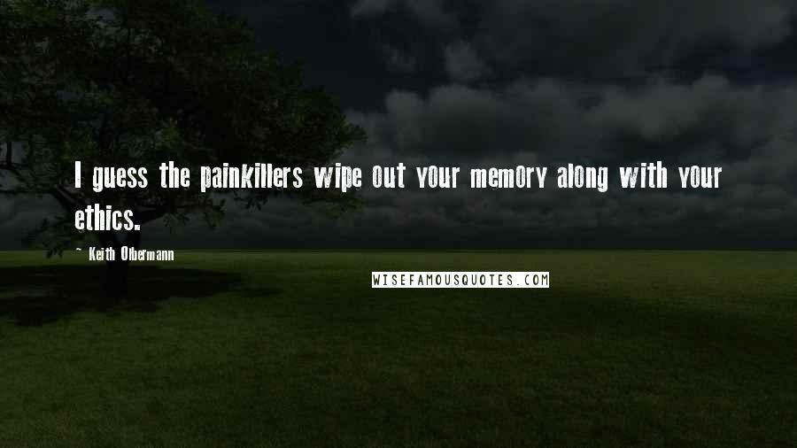 Keith Olbermann Quotes: I guess the painkillers wipe out your memory along with your ethics.