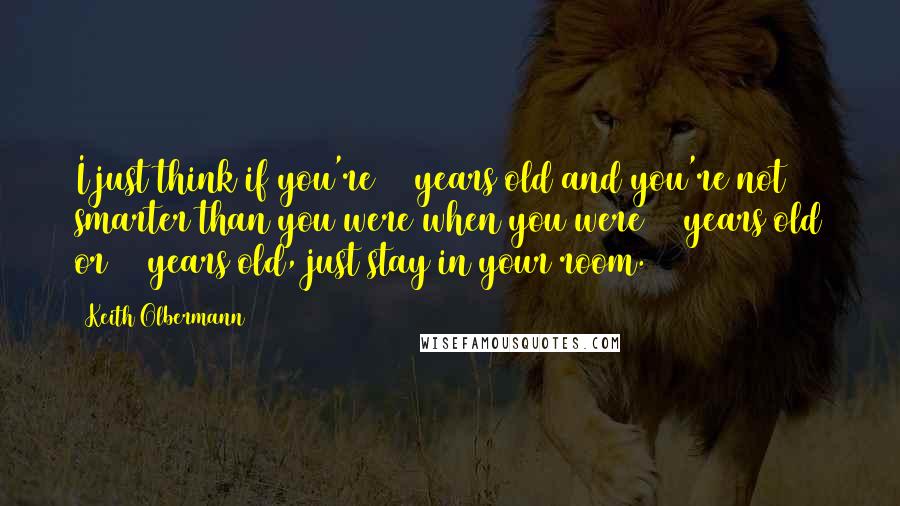 Keith Olbermann Quotes: I just think if you're 44 years old and you're not smarter than you were when you were 35 years old or 25 years old, just stay in your room.