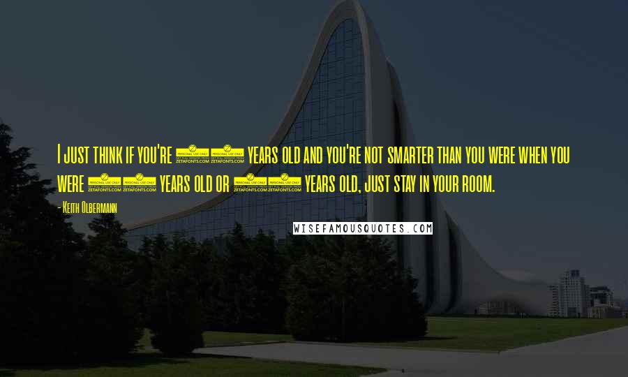 Keith Olbermann Quotes: I just think if you're 44 years old and you're not smarter than you were when you were 35 years old or 25 years old, just stay in your room.