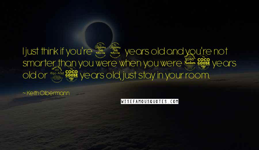 Keith Olbermann Quotes: I just think if you're 44 years old and you're not smarter than you were when you were 35 years old or 25 years old, just stay in your room.