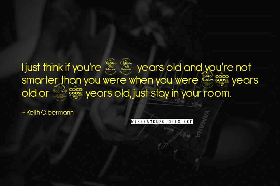 Keith Olbermann Quotes: I just think if you're 44 years old and you're not smarter than you were when you were 35 years old or 25 years old, just stay in your room.