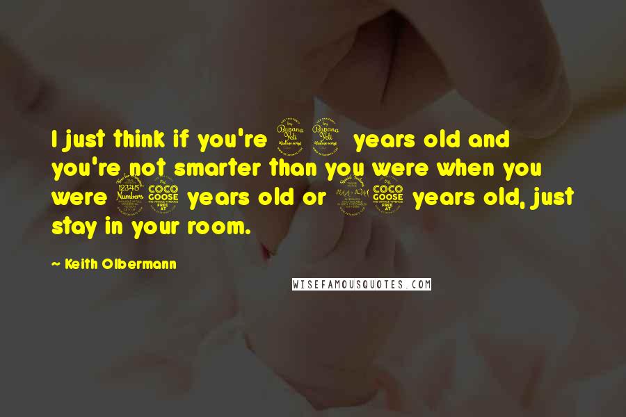 Keith Olbermann Quotes: I just think if you're 44 years old and you're not smarter than you were when you were 35 years old or 25 years old, just stay in your room.