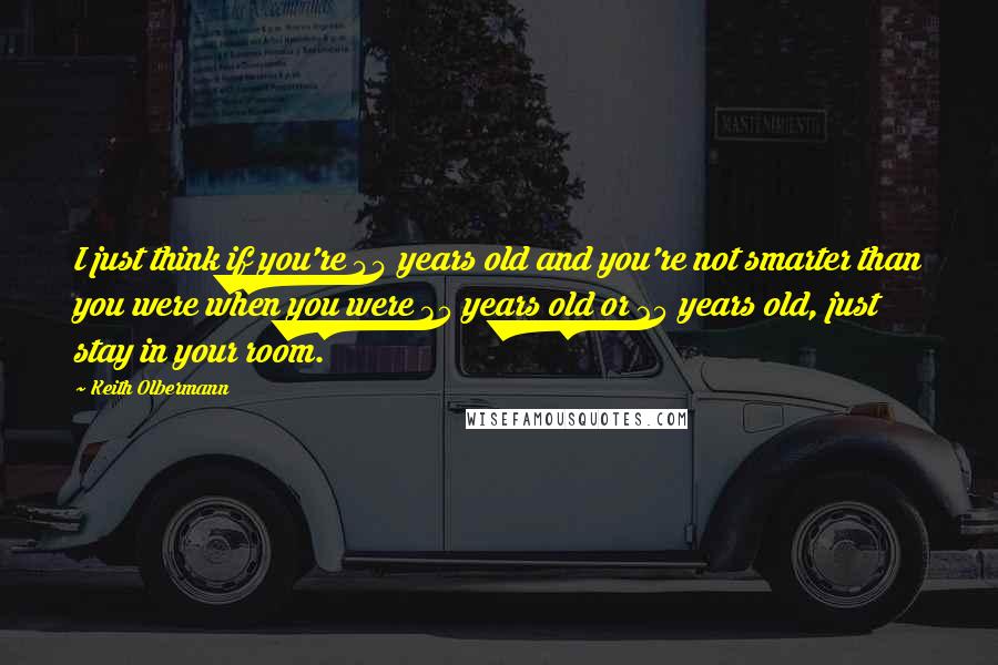 Keith Olbermann Quotes: I just think if you're 44 years old and you're not smarter than you were when you were 35 years old or 25 years old, just stay in your room.