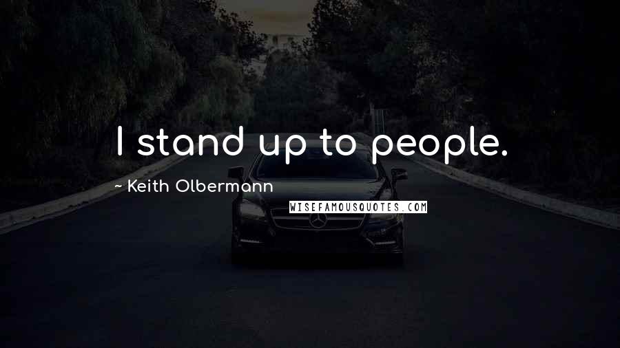 Keith Olbermann Quotes: I stand up to people.