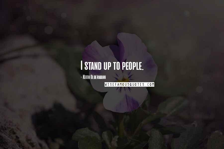 Keith Olbermann Quotes: I stand up to people.