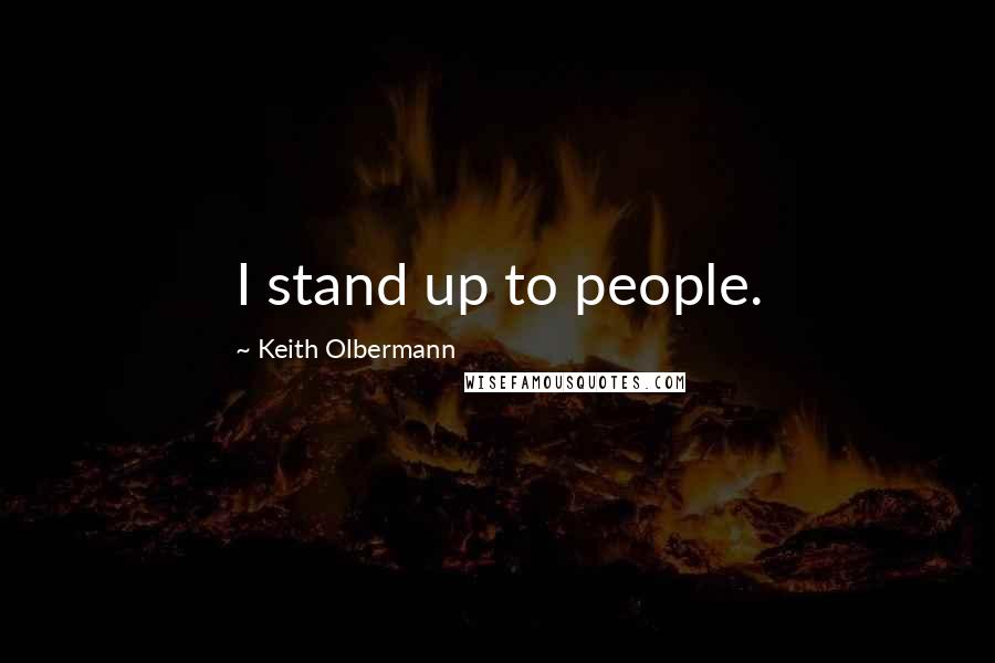 Keith Olbermann Quotes: I stand up to people.