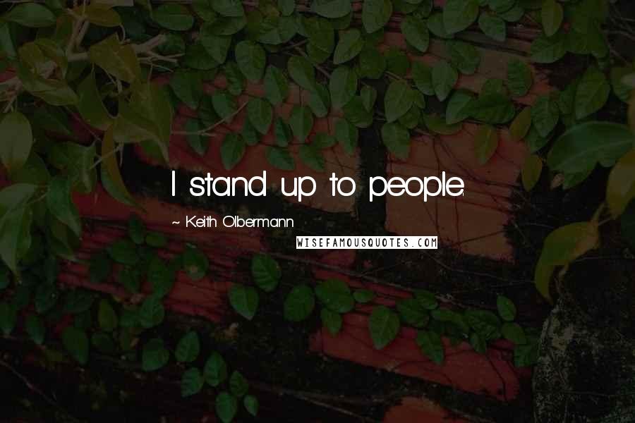 Keith Olbermann Quotes: I stand up to people.