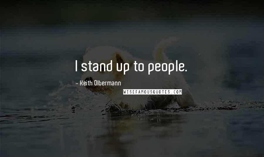 Keith Olbermann Quotes: I stand up to people.