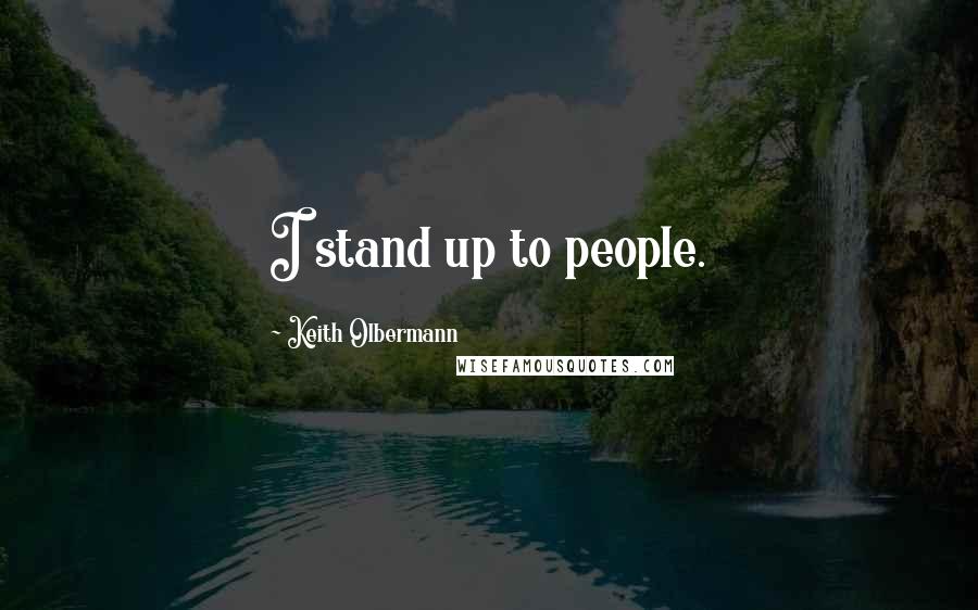 Keith Olbermann Quotes: I stand up to people.