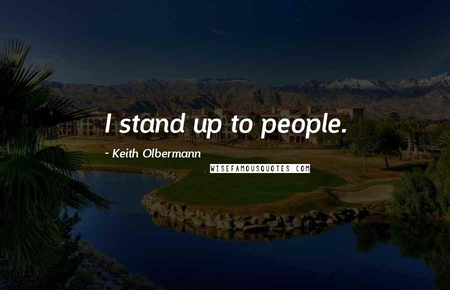 Keith Olbermann Quotes: I stand up to people.