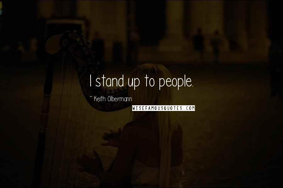 Keith Olbermann Quotes: I stand up to people.