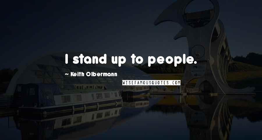 Keith Olbermann Quotes: I stand up to people.