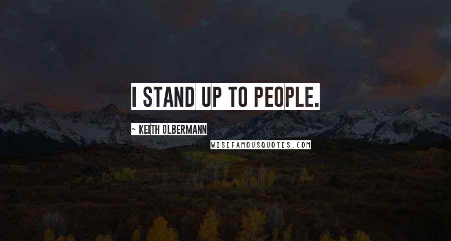 Keith Olbermann Quotes: I stand up to people.