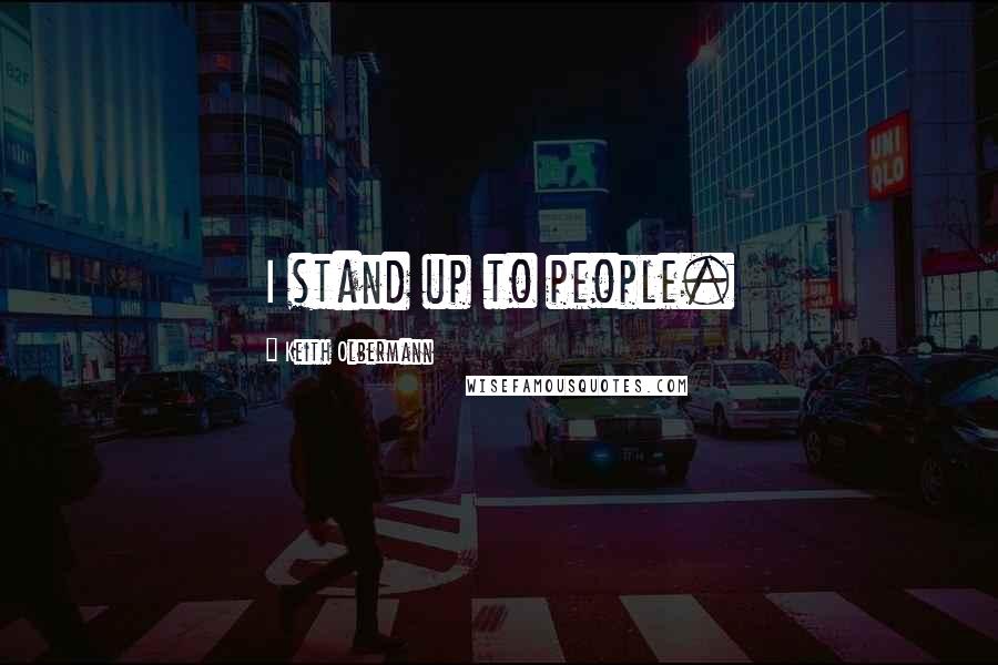 Keith Olbermann Quotes: I stand up to people.