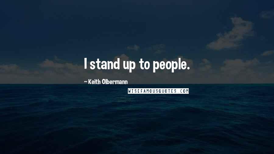 Keith Olbermann Quotes: I stand up to people.