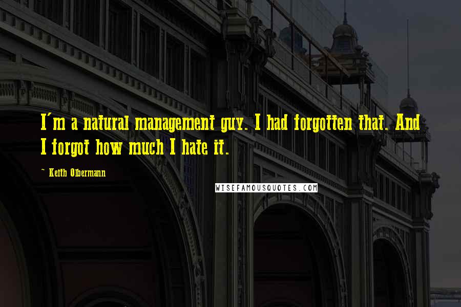 Keith Olbermann Quotes: I'm a natural management guy. I had forgotten that. And I forgot how much I hate it.