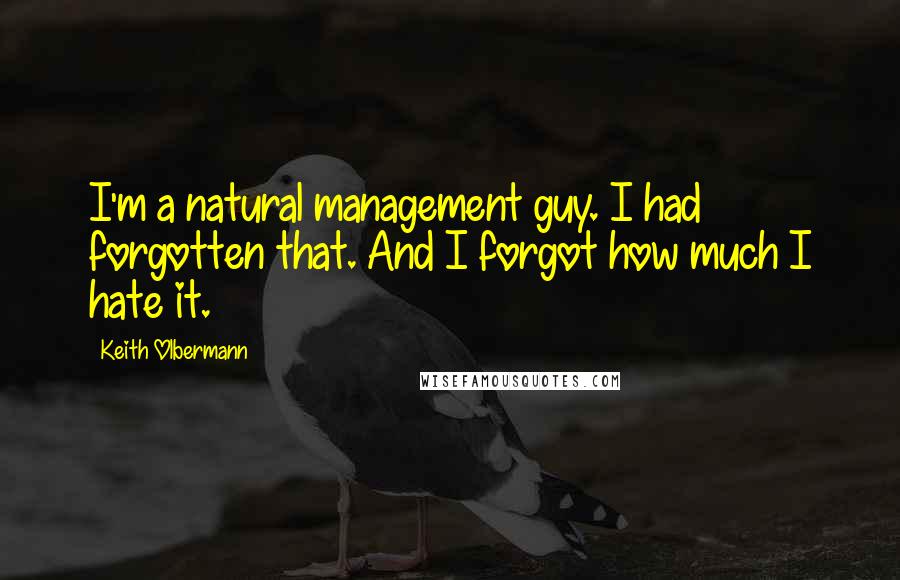 Keith Olbermann Quotes: I'm a natural management guy. I had forgotten that. And I forgot how much I hate it.