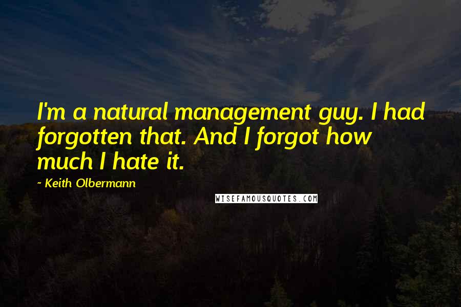 Keith Olbermann Quotes: I'm a natural management guy. I had forgotten that. And I forgot how much I hate it.