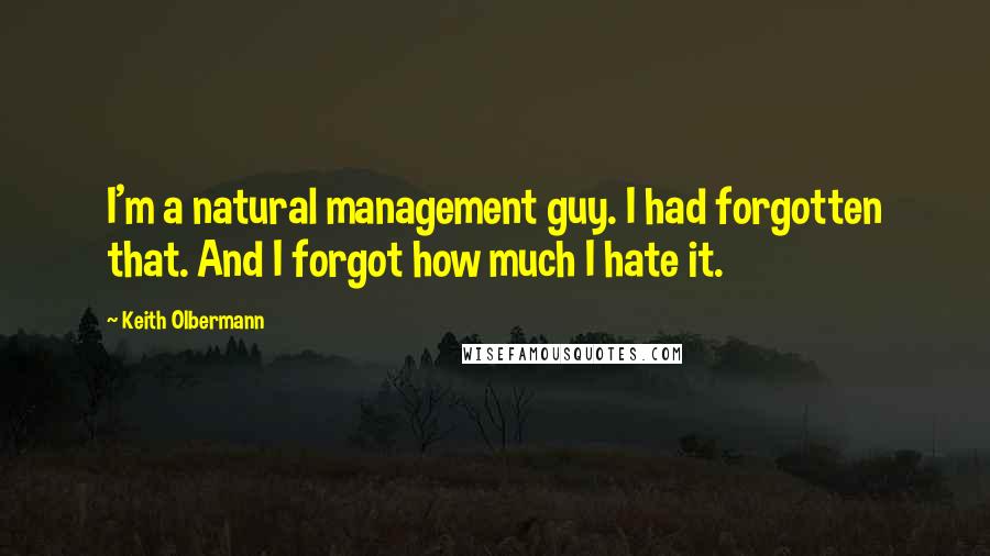 Keith Olbermann Quotes: I'm a natural management guy. I had forgotten that. And I forgot how much I hate it.