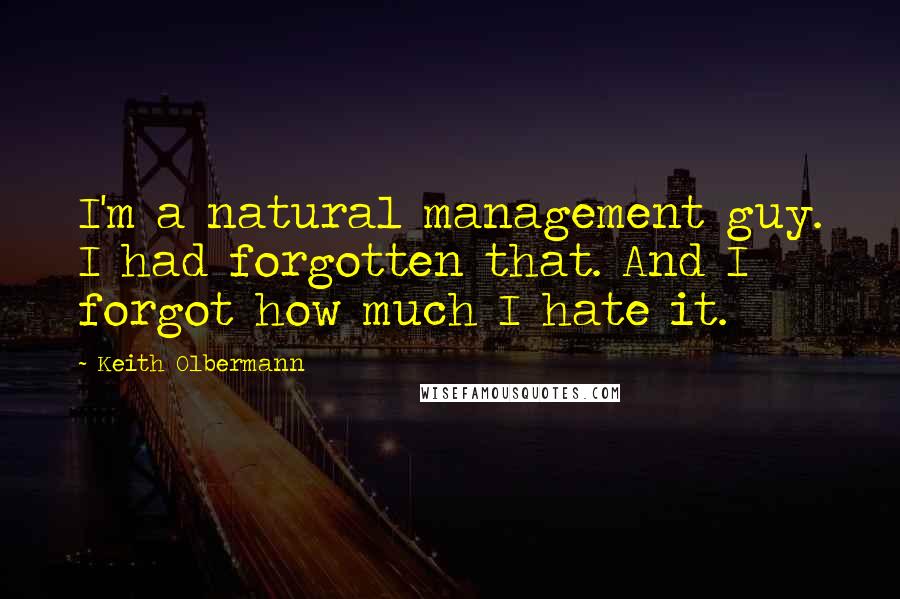 Keith Olbermann Quotes: I'm a natural management guy. I had forgotten that. And I forgot how much I hate it.