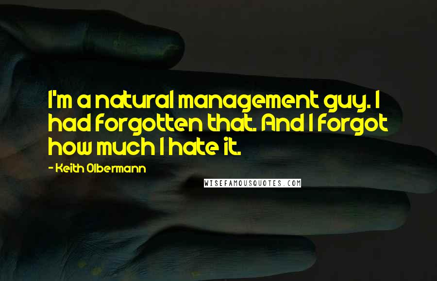 Keith Olbermann Quotes: I'm a natural management guy. I had forgotten that. And I forgot how much I hate it.