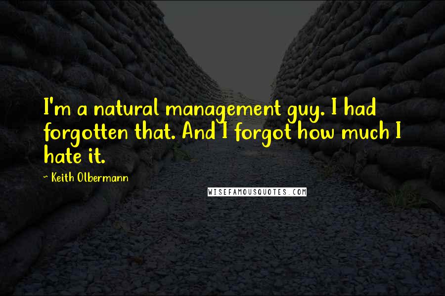 Keith Olbermann Quotes: I'm a natural management guy. I had forgotten that. And I forgot how much I hate it.