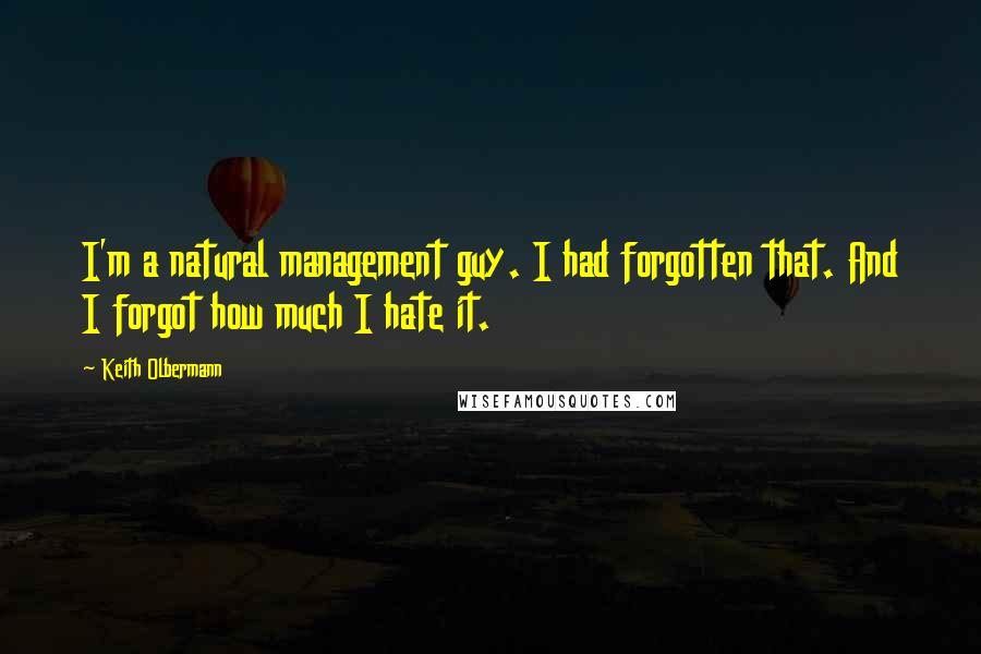 Keith Olbermann Quotes: I'm a natural management guy. I had forgotten that. And I forgot how much I hate it.