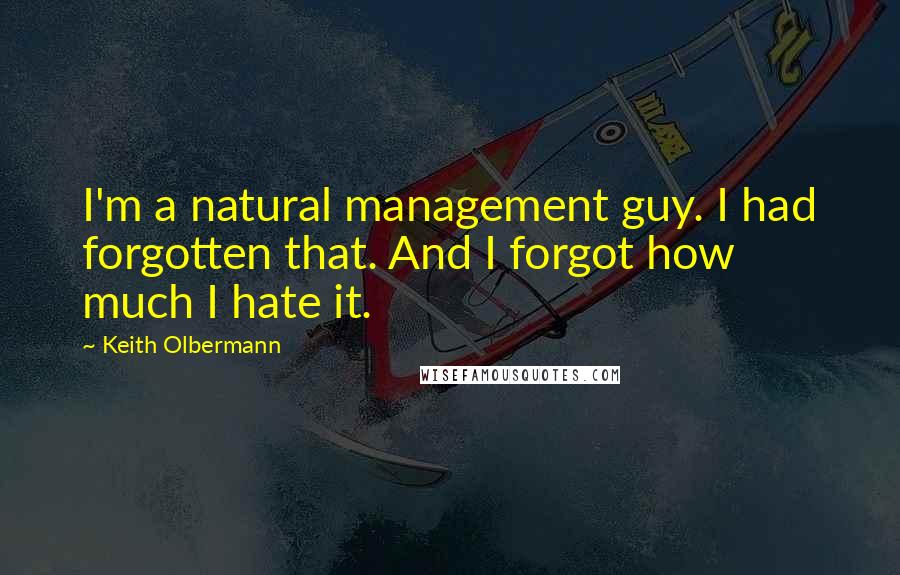 Keith Olbermann Quotes: I'm a natural management guy. I had forgotten that. And I forgot how much I hate it.