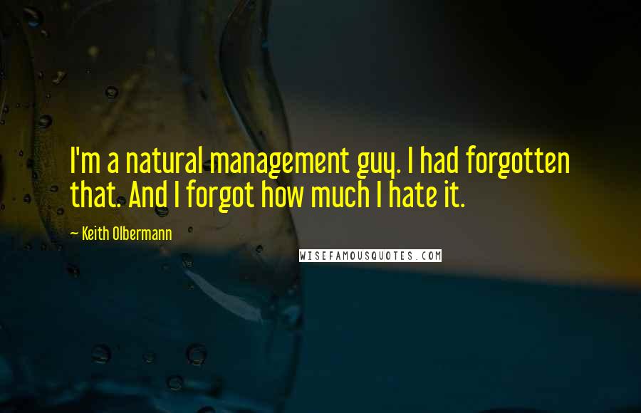 Keith Olbermann Quotes: I'm a natural management guy. I had forgotten that. And I forgot how much I hate it.